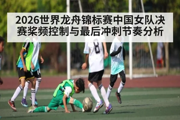 2026世界龙舟锦标赛中国女队决赛桨频控制与最后冲刺节奏分析