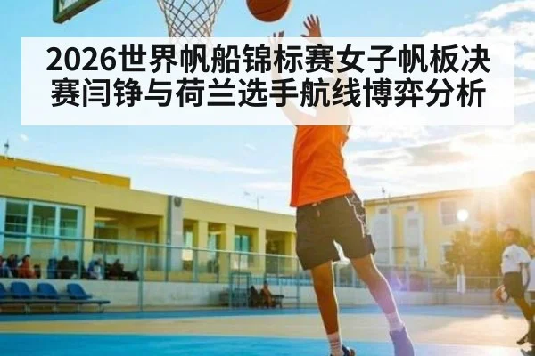 2026世界帆船锦标赛女子帆板决赛闫铮与荷兰选手航线博弈分析