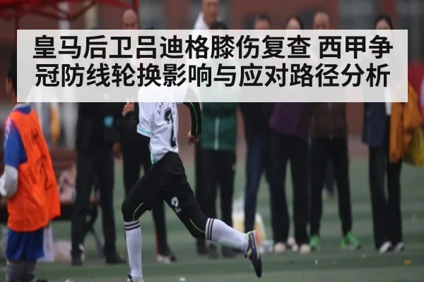 皇马后卫吕迪格膝伤复查 西甲争冠防线轮换影响与应对路径分析